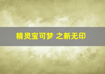 精灵宝可梦 之新无印